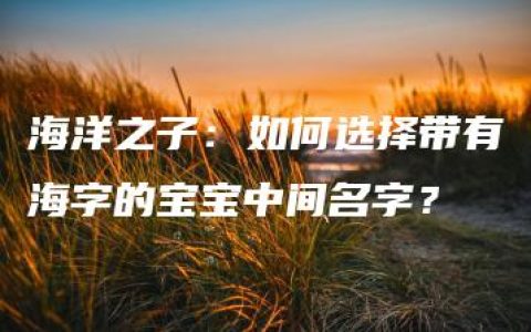 海洋之子：如何选择带有海字的宝宝中间名字？