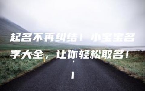 起名不再纠结！小宝宝名字大全，让你轻松取名！