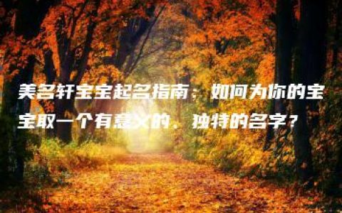 美名轩宝宝起名指南：如何为你的宝宝取一个有意义的、独特的名字？