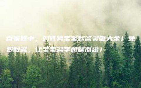 百家姓中，刘姓男宝宝起名灵感大全！免费取名，让宝宝名字脱颖而出！