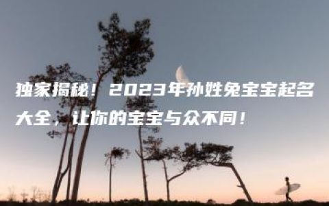 独家揭秘！2023年孙姓兔宝宝起名大全，让你的宝宝与众不同！