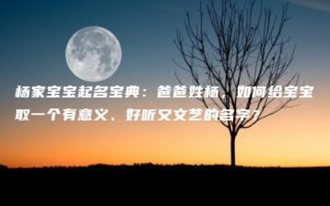 杨家宝宝起名宝典：爸爸姓杨，如何给宝宝取一个有意义、好听又文艺的名字？