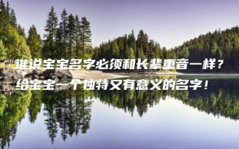 谁说宝宝名字必须和长辈重音一样？给宝宝一个独特又有意义的名字！