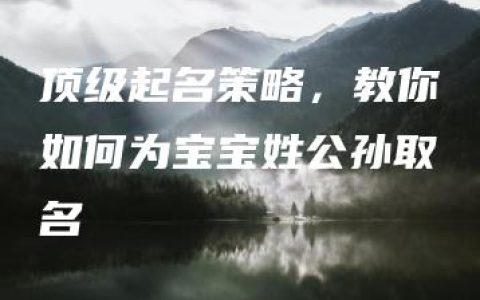 顶级起名策略，教你如何为宝宝姓公孙取名