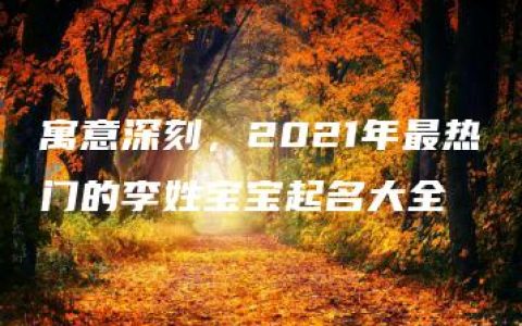 寓意深刻，2021年最热门的李姓宝宝起名大全