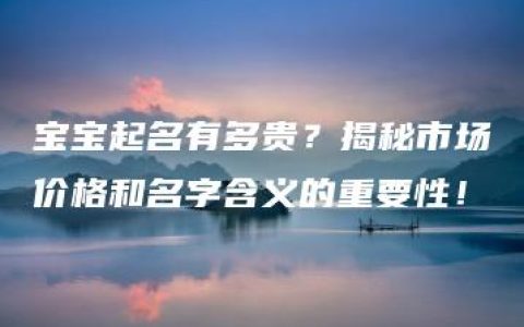 宝宝起名有多贵？揭秘市场价格和名字含义的重要性！