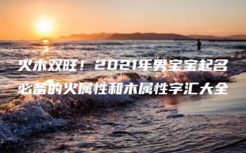 火木双旺！2021年男宝宝起名必备的火属性和木属性字汇大全