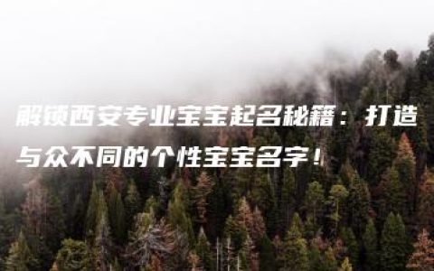 解锁西安专业宝宝起名秘籍：打造与众不同的个性宝宝名字！