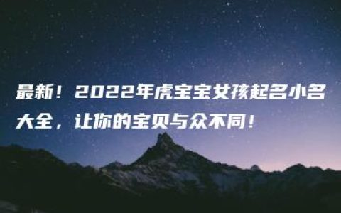 最新！2022年虎宝宝女孩起名小名大全，让你的宝贝与众不同！