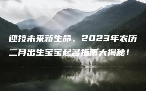 迎接未来新生命，2023年农历二月出生宝宝起名指南大揭秘！