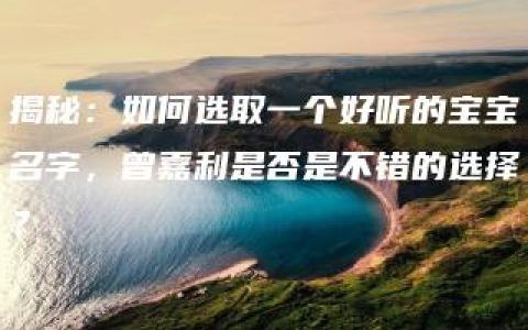 揭秘：如何选取一个好听的宝宝名字，曾嘉利是否是不错的选择？