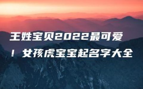 王姓宝贝2022最可爱！女孩虎宝宝起名字大全