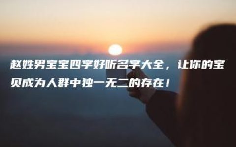 赵姓男宝宝四字好听名字大全，让你的宝贝成为人群中独一无二的存在！