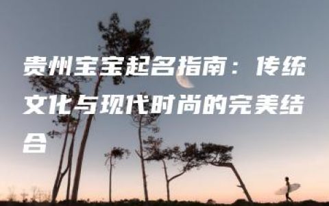 贵州宝宝起名指南：传统文化与现代时尚的完美结合