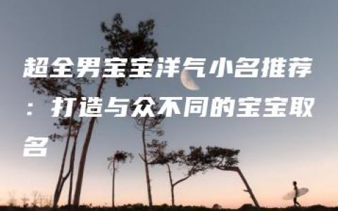 超全男宝宝洋气小名推荐：打造与众不同的宝宝取名