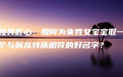 独具匠心：如何为朱姓女宝宝取一个与属龙特质相符的好名字？