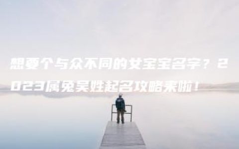 想要个与众不同的女宝宝名字？2023属兔吴姓起名攻略来啦！