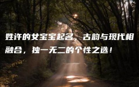 姓许的女宝宝起名，古韵与现代相融合，独一无二的个性之选！