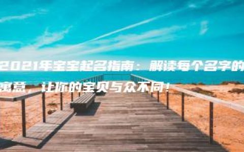 2021年宝宝起名指南：解读每个名字的寓意，让你的宝贝与众不同！