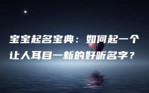 宝宝起名宝典：如何起一个让人耳目一新的好听名字？