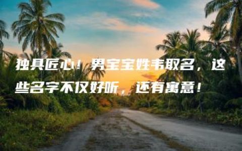 独具匠心！男宝宝姓韦取名，这些名字不仅好听，还有寓意！