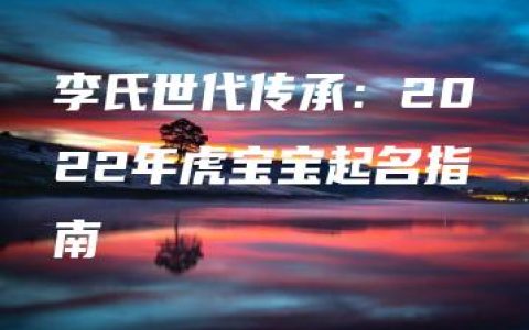 李氏世代传承：2022年虎宝宝起名指南