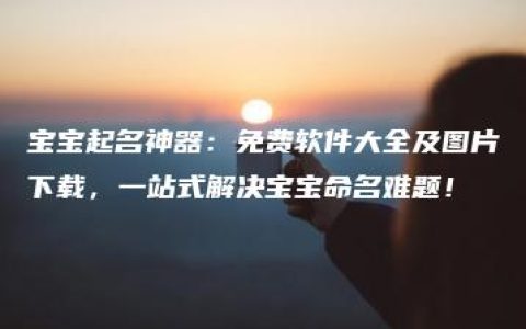 宝宝起名神器：免费软件大全及图片下载，一站式解决宝宝命名难题！