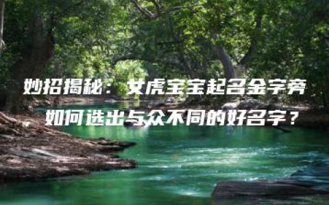 妙招揭秘：女虎宝宝起名金字旁，如何选出与众不同的好名字？