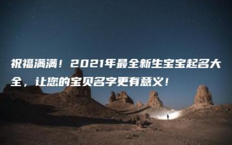 祝福满满！2021年最全新生宝宝起名大全，让您的宝贝名字更有意义！