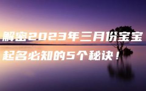 解密2023年三月份宝宝起名必知的5个秘诀！