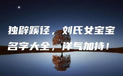 独辟蹊径，刘氏女宝宝名字大全，洋气加持！