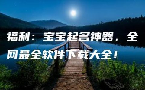 福利：宝宝起名神器，全网最全软件下载大全！