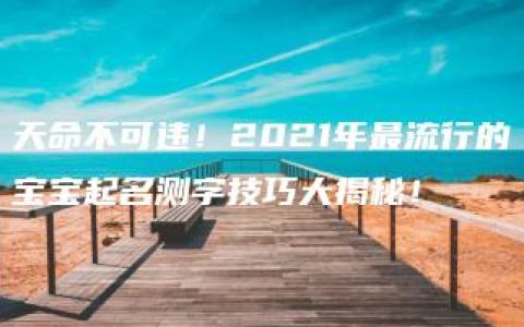 天命不可违！2021年最流行的宝宝起名测字技巧大揭秘！