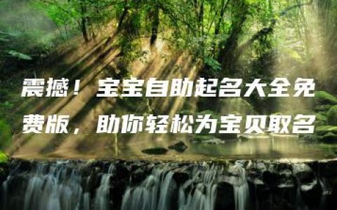 震撼！宝宝自助起名大全免费版，助你轻松为宝贝取名