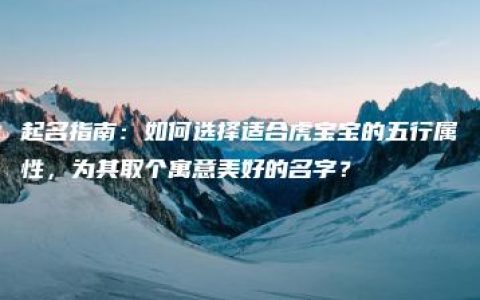 起名指南：如何选择适合虎宝宝的五行属性，为其取个寓意美好的名字？