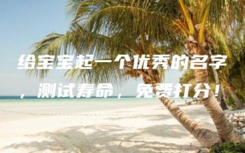 给宝宝起一个优秀的名字，测试寿命，免费打分！