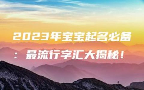 2023年宝宝起名必备：最流行字汇大揭秘！