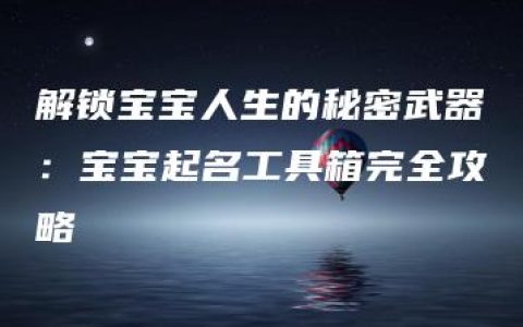 解锁宝宝人生的秘密武器：宝宝起名工具箱完全攻略