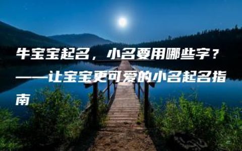 牛宝宝起名，小名要用哪些字？——让宝宝更可爱的小名起名指南