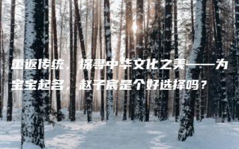 重返传统，探寻中华文化之美——为宝宝起名，赵子宸是个好选择吗？