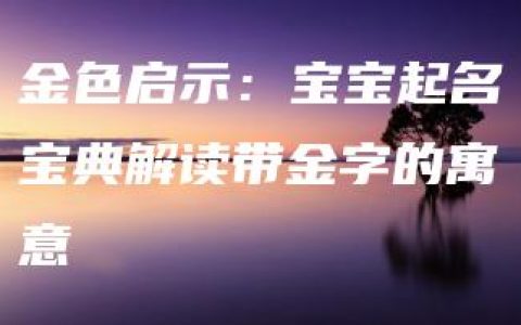 金色启示：宝宝起名宝典解读带金字的寓意