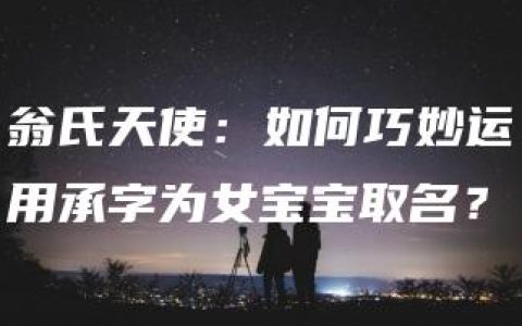 翁氏天使：如何巧妙运用承字为女宝宝取名？