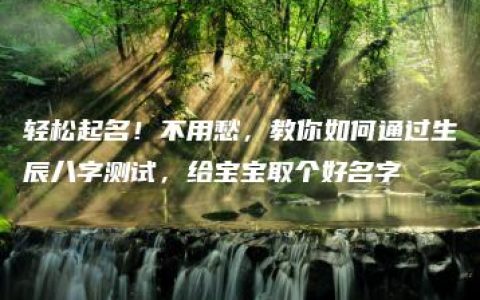 轻松起名！不用愁，教你如何通过生辰八字测试，给宝宝取个好名字