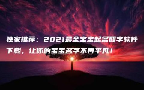 独家推荐：2021最全宝宝起名四字软件下载，让你的宝宝名字不再平凡！