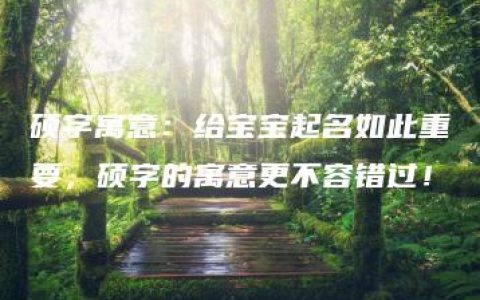 硕字寓意：给宝宝起名如此重要，硕字的寓意更不容错过！