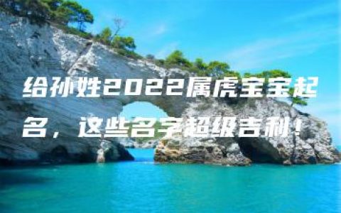 给孙姓2022属虎宝宝起名，这些名字超级吉利！