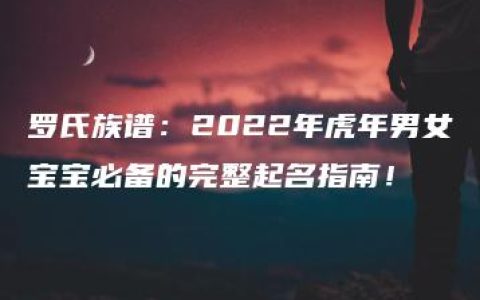 罗氏族谱：2022年虎年男女宝宝必备的完整起名指南！