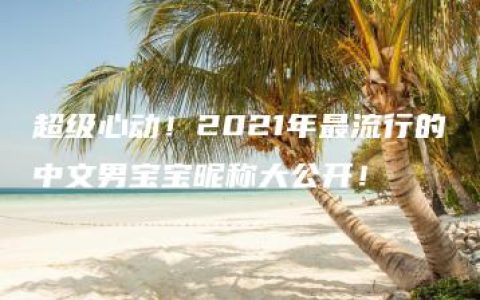 超级心动！2021年最流行的中文男宝宝昵称大公开！