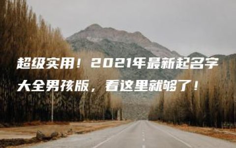 超级实用！2021年最新起名字大全男孩版，看这里就够了！