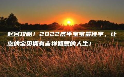 起名攻略！2022虎年宝宝最佳字，让您的宝贝拥有吉祥如意的人生！